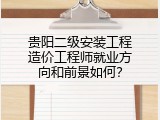 贵阳二级安装工程造价工程师就业方向和前景如何？
