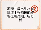 湘潭二级水利水电建造工程师技能资格证书详细介绍分析