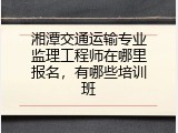 湘潭交通运输专业监理工程师在哪里报名，有哪些培训班