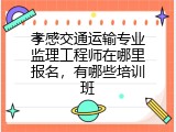 孝感交通运输专业监理工程师在哪里报名，有哪些培训班