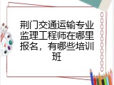 荆门交通运输专业监理工程师在哪里报名，有哪些培训班