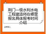 荆门一级水利水电工程建造师在哪里报名具体报考时间介绍