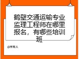 鹤壁交通运输专业监理工程师在哪里报名，有哪些培训班