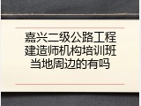 嘉兴二级公路工程建造师机构培训班当地周边的有吗
