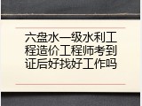 六盘水一级水利工程造价工程师考到证后好找好工作吗