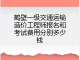 鹤壁一级交通运输造价工程师报名和考试费用分别多少钱