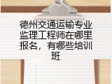 德州交通运输专业监理工程师在哪里报名，有哪些培训班