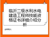 临沂二级水利水电建造工程师技能资格证书详细介绍分析