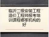 临沂二级安装工程造价工程师报考培训课程哪家机构的好