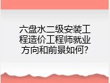 六盘水二级安装工程造价工程师就业方向和前景如何？