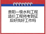 贵阳一级水利工程造价工程师考到证后好找好工作吗