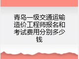 青岛一级交通运输造价工程师报名和考试费用分别多少钱