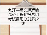 九江一级交通运输造价工程师报名和考试费用分别多少钱