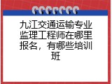 九江交通运输专业监理工程师在哪里报名，有哪些培训班