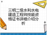 三明二级水利水电建造工程师技能资格证书详细介绍分析