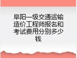 阜阳一级交通运输造价工程师报名和考试费用分别多少钱