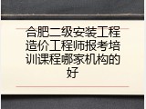 合肥二级安装工程造价工程师报考培训课程哪家机构的好
