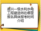 嘉兴一级水利水电工程建造师在哪里报名具体报考时间介绍