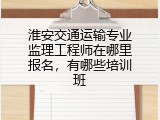 淮安交通运输专业监理工程师在哪里报名，有哪些培训班