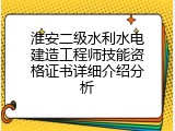 淮安二级水利水电建造工程师技能资格证书详细介绍分析