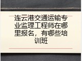 连云港交通运输专业监理工程师在哪里报名，有哪些培训班