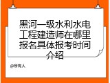 黑河一级水利水电工程建造师在哪里报名具体报考时间介绍