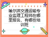 哈尔滨交通运输专业监理工程师在哪里报名，有哪些培训班