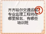 齐齐哈尔交通运输专业监理工程师在哪里报名，有哪些培训班