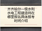 齐齐哈尔一级水利水电工程建造师在哪里报名具体报考时间介绍