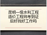 昆明一级水利工程造价工程师考到证后好找好工作吗