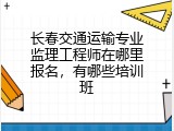 长春交通运输专业监理工程师在哪里报名，有哪些培训班