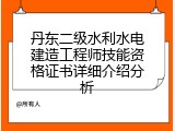 丹东二级水利水电建造工程师技能资格证书详细介绍分析