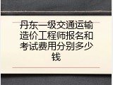 丹东一级交通运输造价工程师报名和考试费用分别多少钱