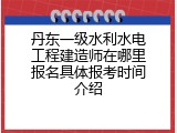 丹东一级水利水电工程建造师在哪里报名具体报考时间介绍