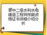 晋中二级水利水电建造工程师技能资格证书详细介绍分析
