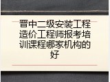 晋中二级安装工程造价工程师报考培训课程哪家机构的好