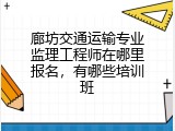 廊坊交通运输专业监理工程师在哪里报名，有哪些培训班