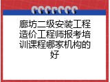 廊坊二级安装工程造价工程师报考培训课程哪家机构的好