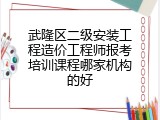 武隆区二级安装工程造价工程师报考培训课程哪家机构的好