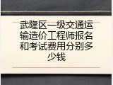 武隆区一级交通运输造价工程师报名和考试费用分别多少钱