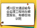 南川区交通运输专业监理工程师在哪里报名，有哪些培训班