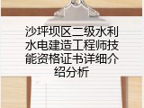 沙坪坝区二级水利水电建造工程师技能资格证书详细介绍分析