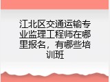 江北区交通运输专业监理工程师在哪里报名，有哪些培训班