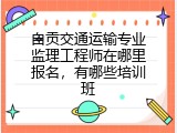 自贡交通运输专业监理工程师在哪里报名，有哪些培训班