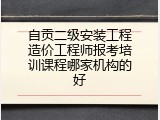 自贡二级安装工程造价工程师报考培训课程哪家机构的好
