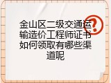 金山区二级交通运输造价工程师证书如何领取有哪些渠道呢