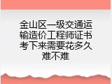 金山区一级交通运输造价工程师证书考下来需要花多久难不难