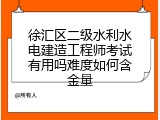 徐汇区二级水利水电建造工程师考试有用吗难度如何含金量