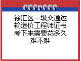 徐汇区一级交通运输造价工程师证书考下来需要花多久难不难