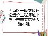 西青区一级交通运输造价工程师证书考下来需要花多久难不难